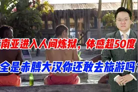 东南亚进入人间炼狱，体感超50度，全是赤膊大汉你还敢去旅游吗？视频封面