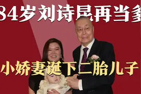 84岁刘诗昆再度当爹！47岁小娇妻诞下二胎儿子，三年生俩堪称传奇视频封面