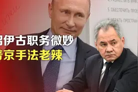 绍伊古职务微妙，普京手法老辣视频封面