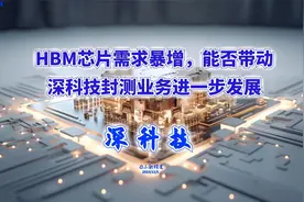 HBM存储芯片需求暴增，能否带动深科技封测业务进一步发展视频封面