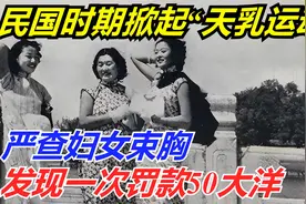 民国时期掀起“天乳运动”：严查妇女束胸，发现一次罚款50大洋视频封面