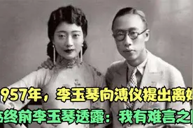 1957年，李玉琴向溥仪提出离婚，临终前李玉琴透露：我有难言之隐视频封面