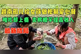 越南孤儿做秘制爱心餐，叶子很难吃男孩吃上瘾；卖槟榔芋提高收入