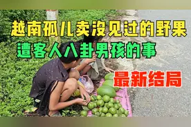 15岁越南孤儿卖没见过的野果，男孩买零食奖励女孩，遭客人八卦视频封面