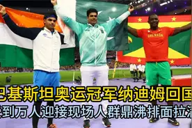 巴基斯坦奥运冠军纳迪姆回国受到万人迎接，现场人群鼎沸排面拉满视频封面