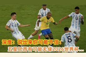 深度：说出来你可能不信，五星巴西有可能无缘2026世界杯...视频封面