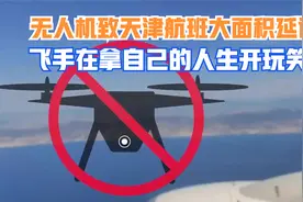 无人机致天津航班大面积延误，媒体：飞手在拿自己的人生开玩笑视频封面