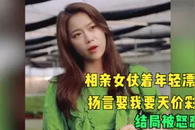 相亲女仗着年轻漂亮，扬言娶我要天价彩礼，结局被怒怼！视频封面