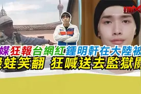 台媒狂报台网红钟明轩在大陆被抓 绿蛙笑翻 狂喊送去监狱关?视频封面