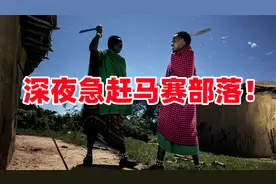 深夜造访井源！马赛竟整夜守护，酋长亲自来迎接，这待遇你见过吗视频封面