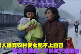 男人嫌弃农村妻女配不上自己，转身另娶他人，不料有天道轮回视频封面