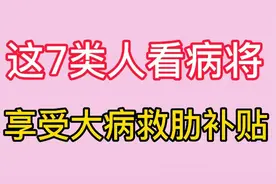 国家推出，这7类人看病将要享受大病救肋补贴。快来一起看看吧视频封面