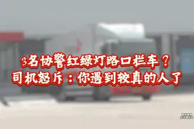 太荒唐！3名协警在红绿灯路口拦停半挂车查证件？遇到较真的司机视频封面