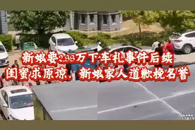 新娘要2.88万下车礼事件后续：闺蜜求原谅，新娘家人道歉挽名誉！视频封面