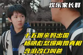 欢乐家长群：十五跟亲妈出国，杨明彪怒爆离婚真相，含泪改口叫爸