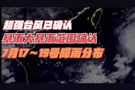 超强台风已确认！暴雨大暴雨范围确认，7月17～19号降雨分布如下