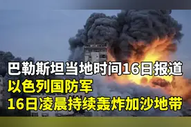 巴勒斯坦当地时间16日报道以色列国防军16日凌晨持续轰炸加沙地带
