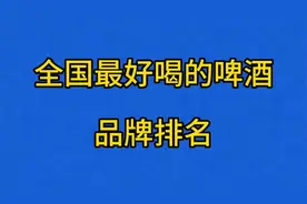 全国最好喝的啤酒品牌排名，销量遥遥领先，你有喝过几款呢？