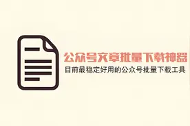 公众号文章批量下载神器，目前最稳定的免费公众号文章下载工具视频封面