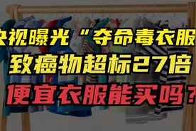 央妈曝光“夺命毒衣服”致癌物超标27倍，便宜衣服能买吗？视频封面