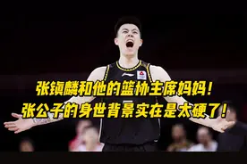 张镇麟和他的篮协主席妈妈！张公子的身世背景实在是太硬了！