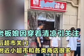 老板娘因穿着清凉引关注后超市关门，附近小超市和各类商店很多视频封面