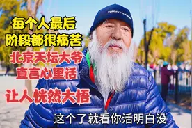 每个人最后阶段都很痛苦，北京天坛大爷直言心里话，让人恍然大悟视频封面