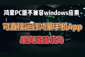 鸿蒙PC版不兼容windows,可直接运行鸿蒙手机APP，果真遥遥领先视频封面