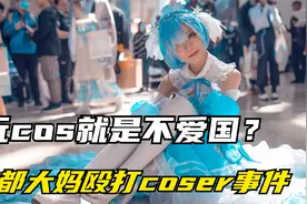 玩cos就是不爱国？成都大妈殴打coser登上热搜，以爱国为名！