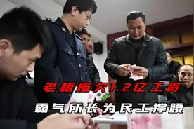 黑心老板拖欠农民工1.2亿元工资，霸气所长为民工撑腰视频封面