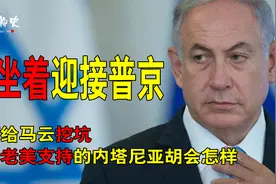 坐着迎接普京,当面给马云挖坑。失去老美支持的内塔尼亚胡会怎样视频封面