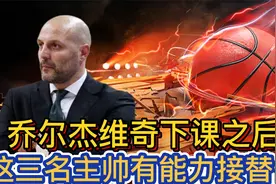 乔尔杰维奇下课之后，这三位教练，是接手中国男篮的最佳人选视频封面