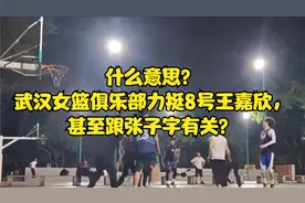 什么意思？武汉女篮俱乐部力挺8号王嘉欣，甚至跟张子宇有关？视频封面