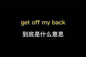 get off my back到底是什么意思？