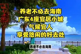养老不必去海南！广东4座宜居小城，气候宜人，享受悠闲的好去处视频封面