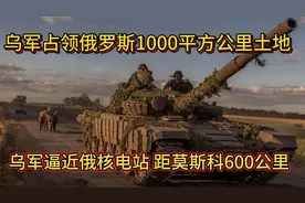 乌军兵锋抵近俄核电站，距莫斯科600公里，占俄土地1000平方公里视频封面