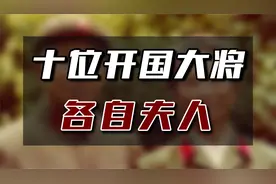 开国十位大将的夫人们，个个都是女中豪杰，最终都官至何位？视频封面