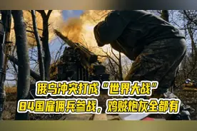俄乌冲突打成“世界大战”，84国雇佣兵参战，鸡贼炮灰全都有