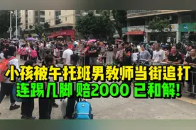 后续！小孩被午托班男教师当街追打、连踢几脚，赔2000，已和解！视频封面