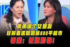 弟弟谈个女朋友，目前要求姐姐送600平超市，母亲：长姐如母！视频封面