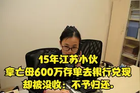 15年，江苏小伙拿亡母600万存单去银行兑现，却被没收：不予归还视频封面