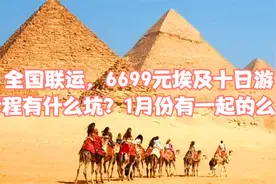 全国联运，6699元埃及十日游，行程有什么坑？1月份有一起的么？视频封面