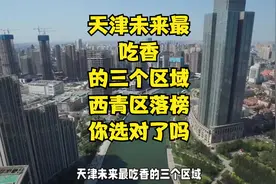 天津未来最“吃香”的三个区域，西青区落榜！你选对了吗？视频封面