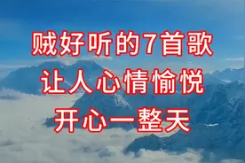 贼好听的7首经典歌曲，让人心情愉悦，开心一整天。