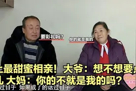 史上最甜蜜相亲！大爷：想不想要点彩礼？大妈：你的不就是我的嘛视频封面
