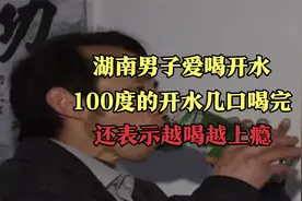 湖南男子爱喝开水，100度的开水几口喝完，还表示越喝越上瘾视频封面