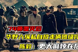 74师覆灭后，华野六纵私自放走俩团级俘虏，陈毅：更大麻烦在后面视频封面