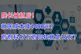 院长被抓后！就医成本降1400元？药剂科47万药，回扣就是15万？