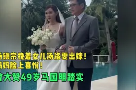 汤镇宗挽着女儿汤洛雯出嫁！妈妈脸上喜悦！曾大赞49岁马国明踏实