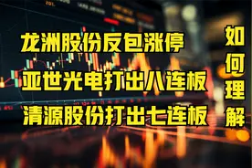 龙洲股份反包涨停，亚世光电八连板，清源股份七连板，如何理解？